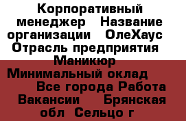 Корпоративный менеджер › Название организации ­ ОлеХаус › Отрасль предприятия ­ Маникюр › Минимальный оклад ­ 23 000 - Все города Работа » Вакансии   . Брянская обл.,Сельцо г.